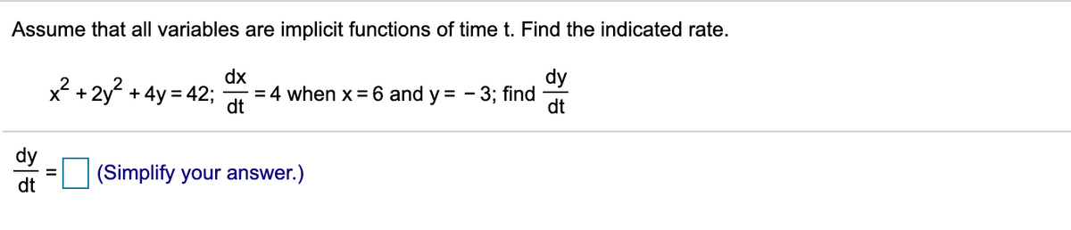 Assume that all variables are implicit functions of time t. Find the indicated rate.
dx
dy
x? + 2y²
+ 4y = 42;
= 4 when x = 6 and y = - 3; find
dt
dt
dy
O (Simplify your answer.)
