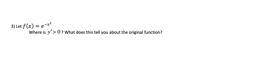 3) Let f (x) = e-x?
Where is y'>0? What does this tell you about the original function?
