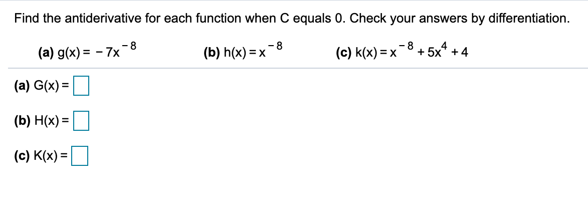 Find the antiderivative for each function when C equals 0. Check your answers by differentiation.
(a) g(x) = - 7x
- 8
(b) h(x) = x
- 8
(c) k(x) = x
8
4
+ 5x* + 4
(a) G(x) =
(b) H(x) =
(c) K(x) =|
