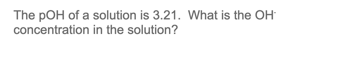 The pOH of a solution is 3.21. What is the OH
concentration in the solution?
