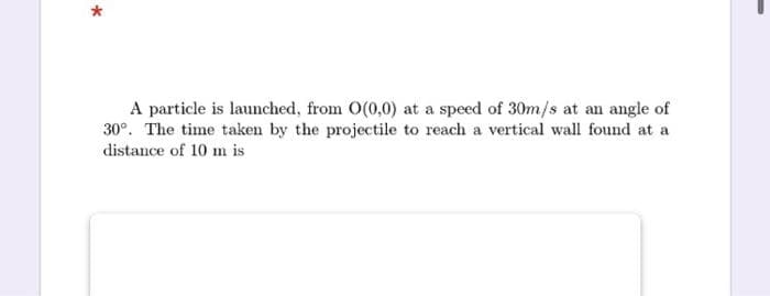 A particle is launched, from O(0,0) at a speed of 30m/s at an angle of
30°. The time taken by the projectile to reach a vertical wall found at a
distance of 10 m is
