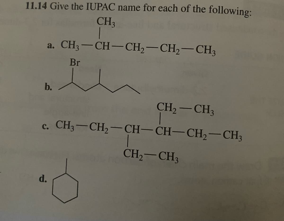 11.14 Give the IUPAC name for each of the following:
CH3
a. CH3-CH-CH₂-CH₂-CH3
b.
Br
CH₂ - CH3
c. CH3-CH₂-CH-CH-CH₂-CH3
CH₂ CH3
d.
-
