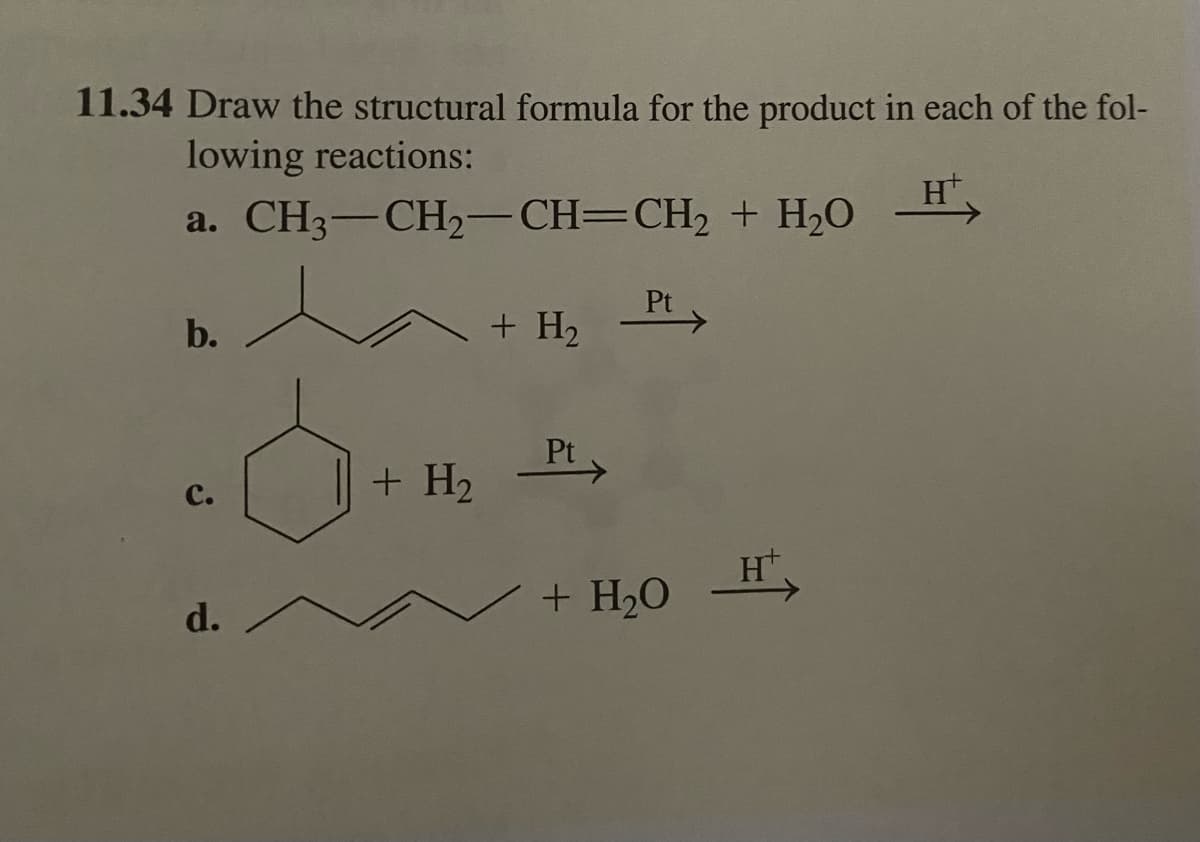 11.34 Draw the structural formula for the product in each of the fol-
lowing reactions:
a. CH3–CH,—CH=CH,
+ HO
b.
C.
d.
+ H₂
+ H₂
Pt
✓ + H₂O H
H