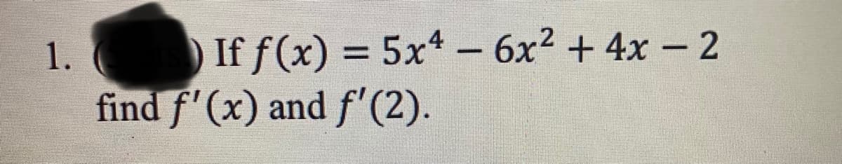 1.
If f(x) = 5x4 - 6x² + 4x - 2
find f'(x) and f'(2).