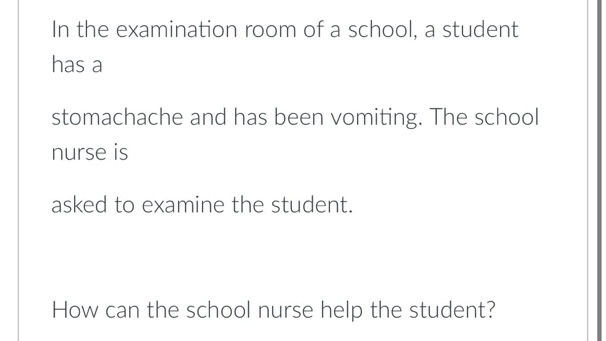 In the examination room of a school, a student
has a
stomachache and has been vomiting. The school
nurse is
asked to examine the student.
How can the school nurse help the student?
