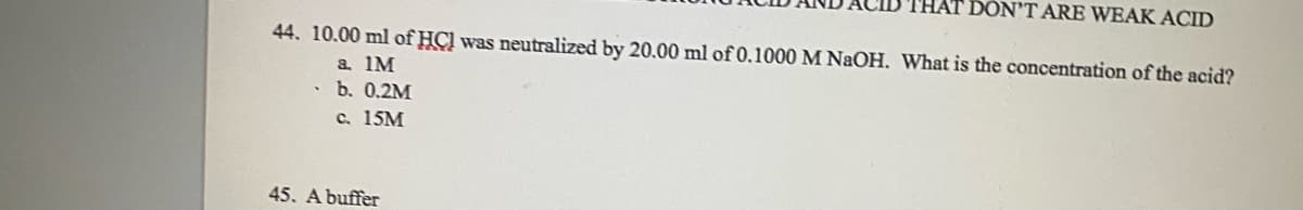 44. 10.00 ml of HC was neutralized by 20.00 ml of 0.1000 M NaOH. What is the concentration of the acid?
a. 1M
.b. 0.2M
c. 15M
DON'T ARE WEAK ACID
45. A buffer