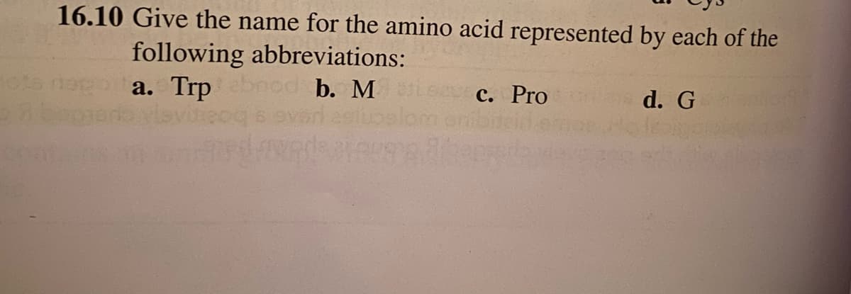 16.10 Give the name for the amino acid represented by each of the
following abbreviations:
a. Trp
b. M
c. Pro
d. G