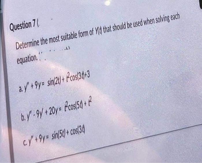 Question 7
Determine the most suitable form of Y that should be used when solving each
-41
equation.
ay +9y= sin(2t)+cos(36+3
by-9y+20y = cos(50) + P
cy+9y= sin(51)+cos(36