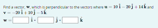 Find a vector, w, which is perpendicular to the vectors where u 10 i - 20j + 14k and
v=-20 i +10j - 5k
W
+
<im
+
k