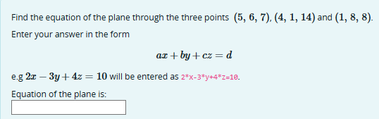 Find the equation of the plane through the three points (5, 6, 7), (4, 1, 14) and (1, 8, 8).
Enter your answer in the form
az +by+cz = d
e.g 2x - 3y + 4z = 10 will be entered as 2*x-3*y+4*z=10.
Equation of the plane is: