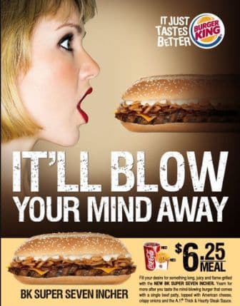 IT JUST
TASTES (BURGER
KING
BETTER
IT'LL BLOW
YOUR MIND AWAY
*625
MEAL
Fil your desin tor somehing long acy and fame ged
with the NEW BK SUPER SEVEN NCHER Yean tor
mare ater yu tasto the nind blowing burger tat comes
BK SUPER SEVEN INCHER a ge bed paty, oped with Anetcan cheese
orapy oniora and the A Tk Hearny ak taue
