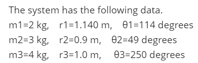 The system has the following data.
m1=2 kg, r1=1.140 m, 01=114 degrees
m2=3 kg, r2=0.9 m, 02=49 degrees
m3=4 kg, r3=1.0 m, 03=250 degrees
