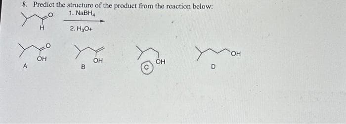 8. Predict the structure of the product from the reaction below:
1. NaBH4
2. H2O+
ухо
H
A
OH
В
OH
OH
D
OH