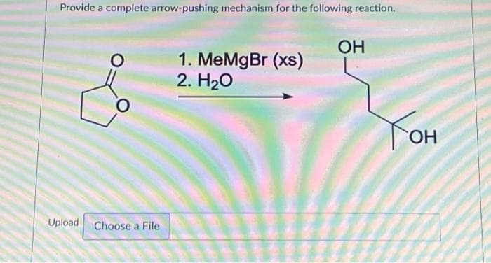 Provide a complete arrow-pushing mechanism for the following reaction.
O
O
Upload Choose a File
1. MeMgBr (xs)
2. H₂O
OH
Хон
OH