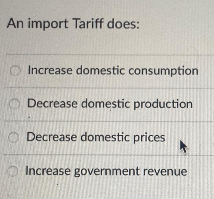 An import Tariff does:
Increase domestic consumption
Decrease domestic production
Decrease domestic prices
Increase government revenue