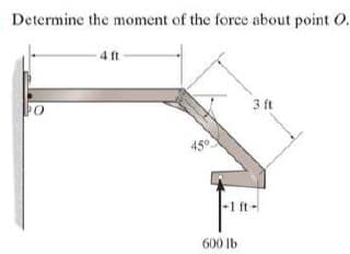 Determine the moment of the force about point O.
4 ft
PO
3 ft
450
-1 ft-
600 lb

