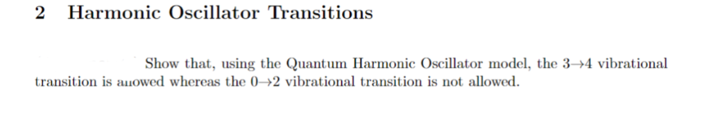 2 Harmonic Oscillator Transitions
Show that, using the Quantum Harmonic Oscillator model, the 3-4 vibrational
transition is auowed whereas the 0-2 vibrational transition is not allowed.