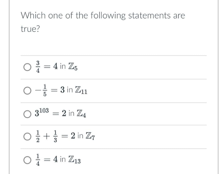 Which one of the following statements are
true?
3
O¹³ = 4 in Z-5
O - 1 = 3 in Z11
3103
2 in Z4
0 1/1 + 1/3 = 2 in Z7
0 = 4 in Z13