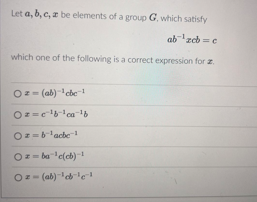 Let a, b, c, x be elements of a group G, which satisfy
ab¹xcb = c
which one of the following is a correct expression for x.
Ox=(ab) cbc-1
x = c1b1ca-16
Ox=b1acbc-1
Ox = ba¹c(cb)-1
Ox=(ab) cb1c-1