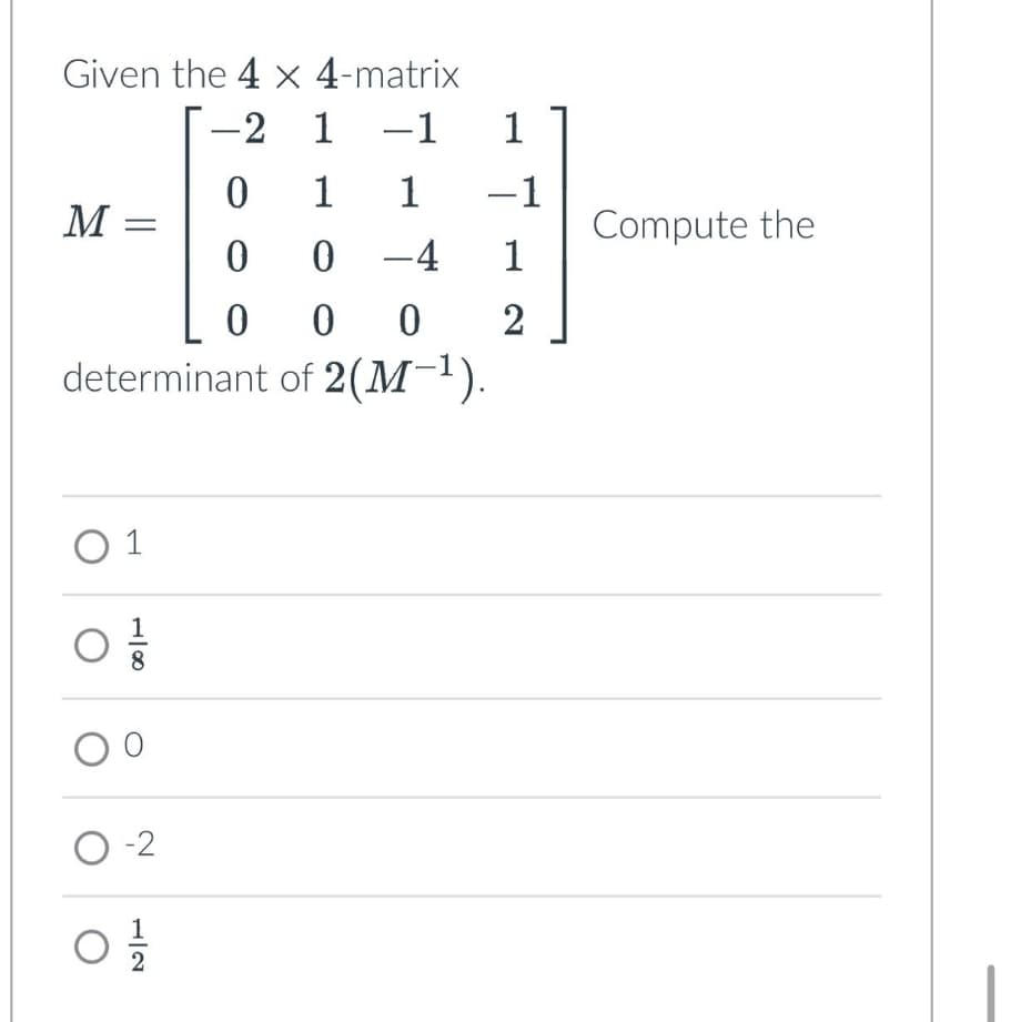 Given the 4 × 4-matrix
-2 1 -1
1
0
1 1
-1
M =
Compute the
00 -4 1
0 00
determinant of 2(M−¹).
2
○ 1
87
О
0-2
12