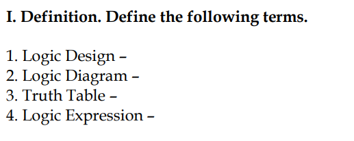 I. Definition. Define the following terms.
1. Logic Design –
2. Logic Diagram –
3. Truth Table –
4. Logic Expression –

