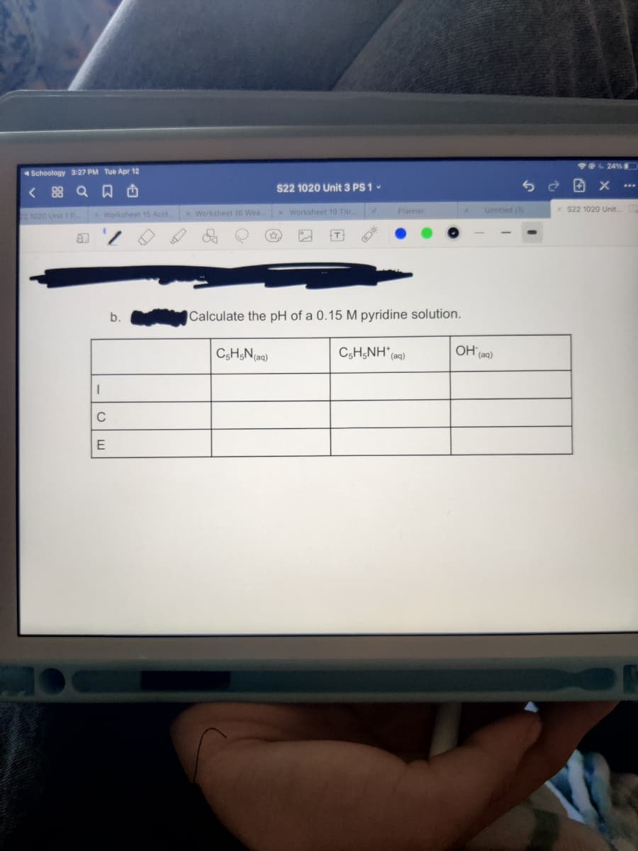 *eL 24%
Schoology 3:27 PM Tue Apr 12
< 88 Q A
S22 1020 Unit 3 PS 1 -
x Worksheet 15 Acid.
X Worksheet 16 Wea.
x Worksheet 19 Titr
Planner
Untitied (1)
S22 1020 Unit..
21020 Unit 1 P
b.
Calculate the pH of a 0.15 M pyridine solution.
CSH&N(aq)
CsH;NH" (aq)
OH (aq)
C
