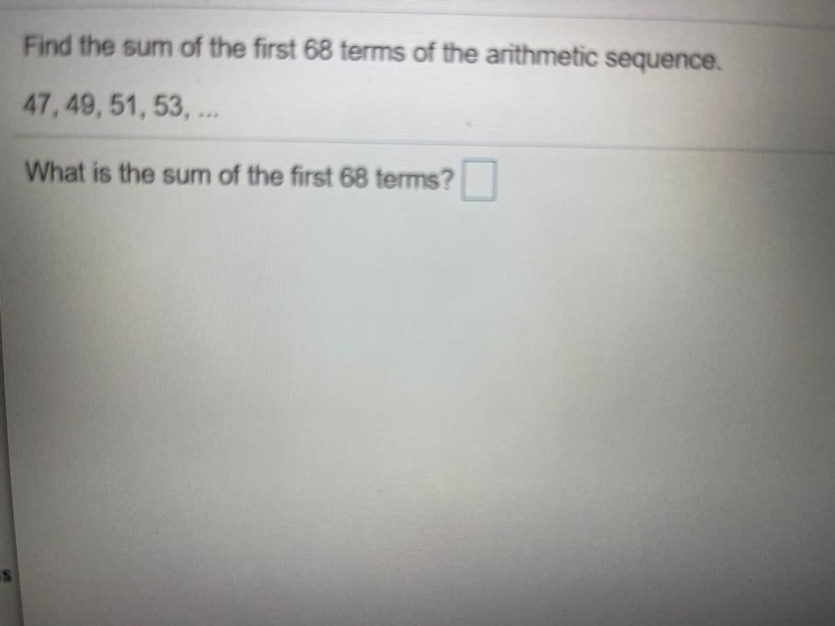 Find the sum of the first 68 terms of the arithmetic sequence.
47,49, 51, 53, ..
What is the sum of the first 68 terms?
