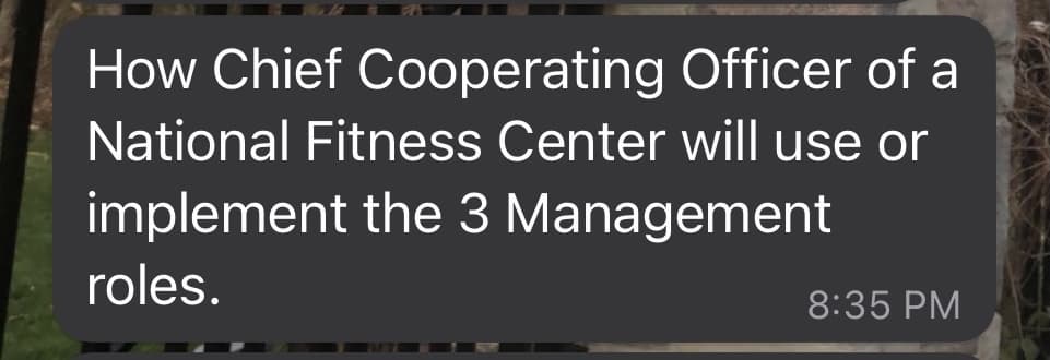 How Chief Cooperating Officer of a
National Fitness Center will use or
implement the 3 Management
roles.
8:35 PM
