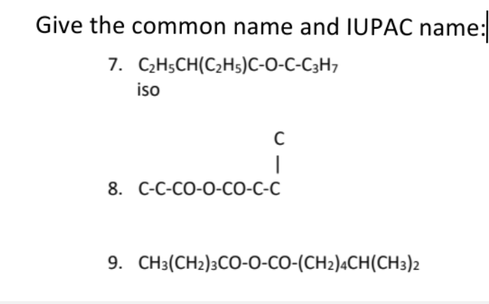 Give the common name and IUPAC name:
C₂H5CH(C₂H5)C-O-C-C3H7
7.
iso
C
|
8. C-C-CO-O-CO-C-C
9. CH3(CH₂)3CO-O-CO-(CH₂)4CH(CH3)2