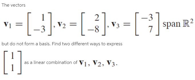 The vectors
--[+]»-[i]»-[3]m²
-]»-[3]»=[]
V2 =
span R2
but do not form a basis. Find two different ways to express
[1]}
as a linear combination of V1, V2, V3.
