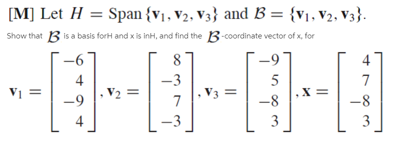 [M] Let H = Span {v1, v2, V3} and B = {v1, V2, V3}.
Show that B is a basis forH and x is inH, and find the B-coordinate vector of x, for
9-
-9
4
-3
5
V2
V3 =
-9
-8
-8
-
-3
3
3
