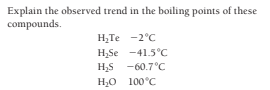 Explain the observed trend in the boiling points of these
compounds.
H,Te -2°C
H,Se -41.5°C
-60.7°C
H,O 100°C
