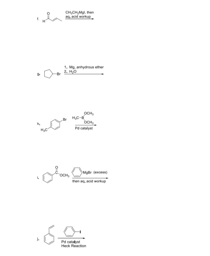 CH;CH,Mgl, then
aq. acid workup
1. Mg, anhydrous ether
2. Н-о
-Br
g.
OCH3
H3C-B
OCH,
Pd catalyst
Br
h.
H,C
MgBr (excess)
OCH3
then aq. acid workup
j.
Pd catalyst
Heck Reaction
