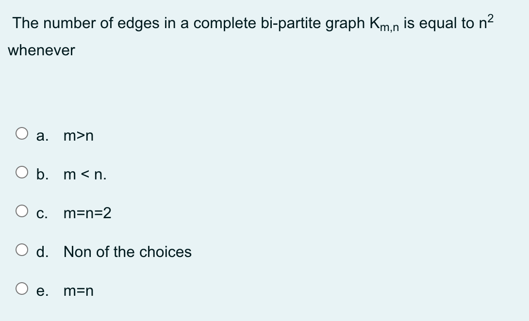 The number of edges in a complete bi-partite graph Km.n is equal to n2
whenever
а.
m>n
O b. m < n.
С.
m=n=2
d. Non of the choices
е.
m=n
