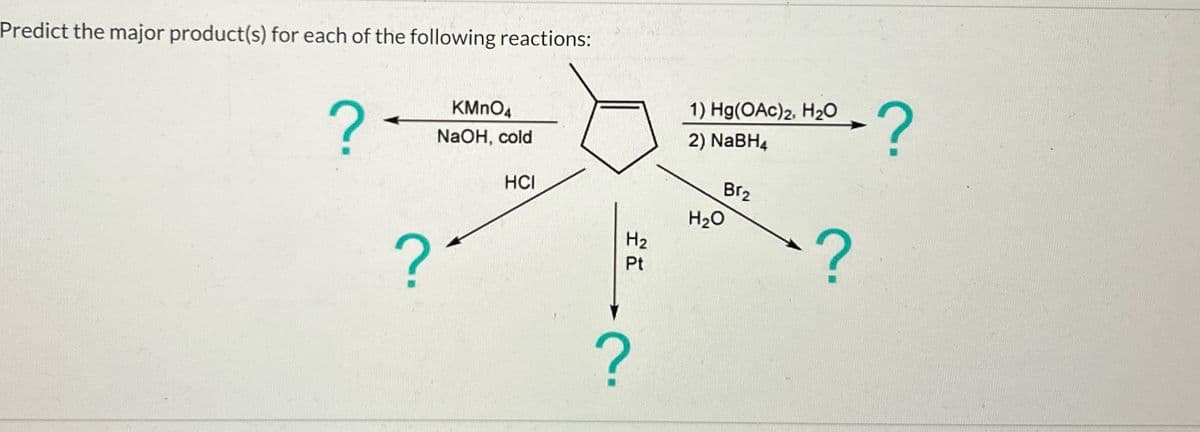 Predict the major product(s) for each of the following reactions:
?
?
KMnO
NaOH, cold
HCI
H2
Pt
1) Hg(OAc)2, H₂O
2) NaBH4
H₂O
Br2
?
-?
?