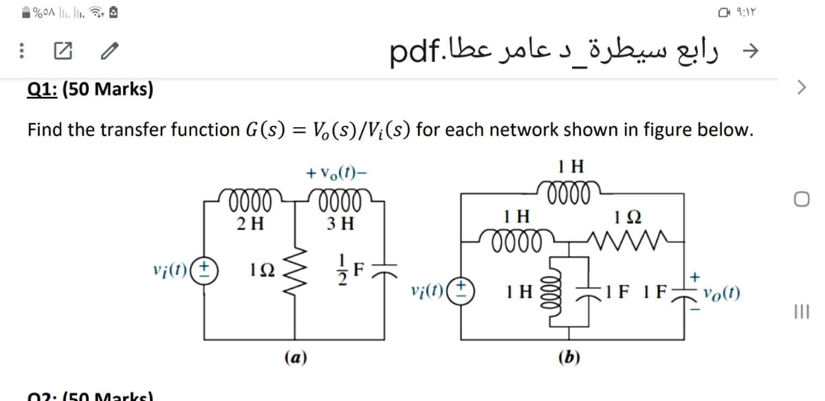 a 9:1Y
د رابع سيطرة د عامر عطا.pdf
Q1: (50 Marks)
Find the transfer function G(s) = V,(s)/V;(s) for each network shown in figure below.
+ vo(1)–
1 H
oll
2 H
3 H
IH
1Ω
ell
Vi(t)
1Ω
vj(t)
1 H
1F 1 F
vo(t)
II
(a)
(b)
02: (50 Marks)
