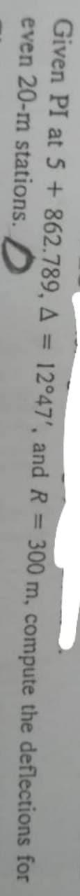 Given PI at 5+ 862.789, A = 12°47', and R = 300 m, compute the deflections for
even 20-m stations.D
%3D
%3D
