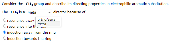 Consider the -CH3 group and describe its directing properties in electrophilic aromatic substitution.
The -CH3 is a meta
director because of
resonance away ortho/para
meta
resonance into the g
induction away from the ring
O induction towards the ring