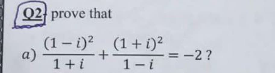 Q2 prove that
a)
(1 - i)² (1+i)²
+
1 + i
1-i
=-2?