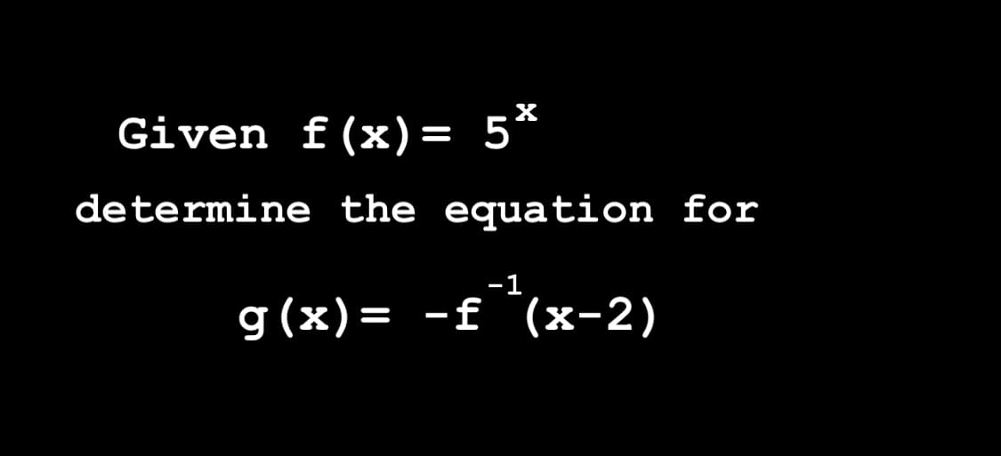 Given f(x) = 5*
determine the equation for
g(x)= −ƒ¯³(x-2)