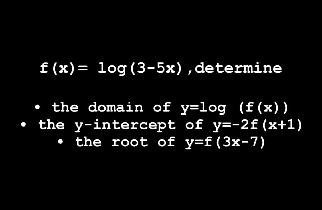 f(x)= log(3-5x), determine
the domain of y=log (f(x))
the y-intercept of y=-2f (x+1)
• the root of y=f(3x-7)