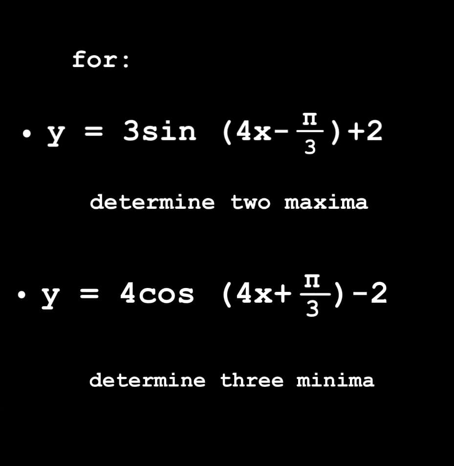 for:
y = 3sin (4x- —— ) +2
3
determine two maxima
y = 4cos (4x+ 1) −2
-2
determine three minima