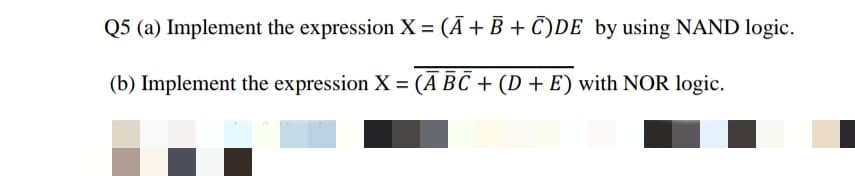 Q5 (a) Implement the expression X = (Ã + B + C)DE by using NAND logic.
(b) Implement the expression X = (A BC + (D + E) with NOR logic.
