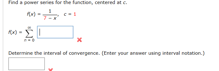Find a power serles for the function, centered at C.
F(x) =
00
f(x) = |
n- 0
Determine the interval of convergence. (Enter your answer using interval notation.)
