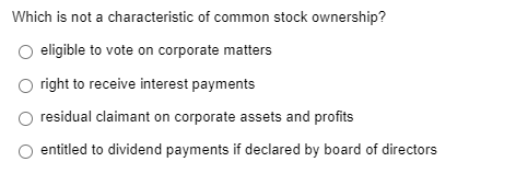 Which is not a characteristic of common stock ownership?
O eligible to vote on corporate matters
O right to receive interest payments
residual claimant on corporate assets and profits
entitled to dividend payments if declared by board of directors
