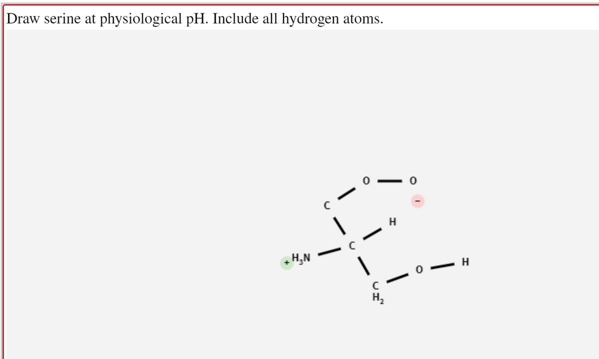 Draw serine at physiological pH. Include all hydrogen atoms.
H,N
H
H,
|
