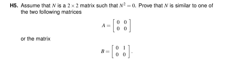 H5. Assume that N is a 2 x 2 matrix such that N² = 0. Prove that N is similar to one of
the two following matrices
or the matrix
A =
- [88]
B
01
-[88].
=
