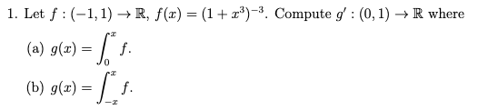1. Let f (-1,1) R, f(x) = (1+x³3)-3. Compute g': (0,1) → R where
:
(a) g(x) = få ƒ.
0
(b) g(x) = [
x
f.
f.