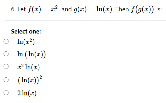 6. Let f(æ) = x² and g(x) = ln(x). Then f(g(x)) is:
Select one:
O n(x?)
In (In(x))
a² In(x)
O (In(x))²
O 2 In(x)
