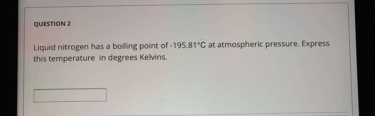 QUESTION 2
Liquid nitrogen has a boiling point of -195.81°C at atmospheric pressure. Express
this temperature in degrees Kelvins.
